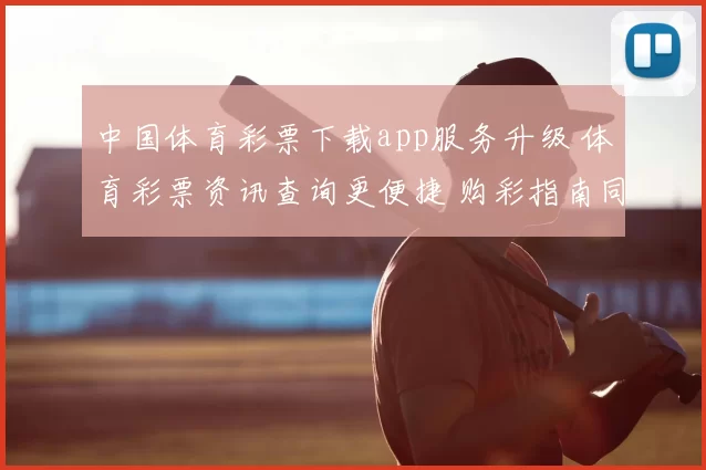 中国体育彩票下载app服务升级 体育彩票资讯查询更便捷 购彩指南同步优化