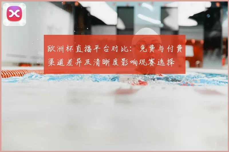 欧洲杯直播平台对比:免费与付费渠道差异及清晰度影响观赛选择