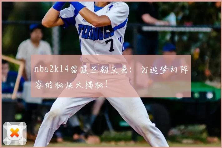 nba2k14雷霆王朝交易：打造梦幻阵容的秘诀大揭秘！