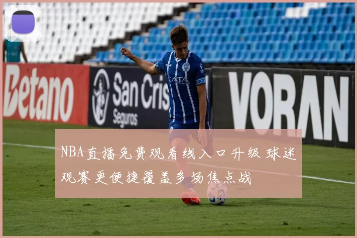 NBA直播免费观看线入口升级 球迷观赛更便捷覆盖多场焦点战