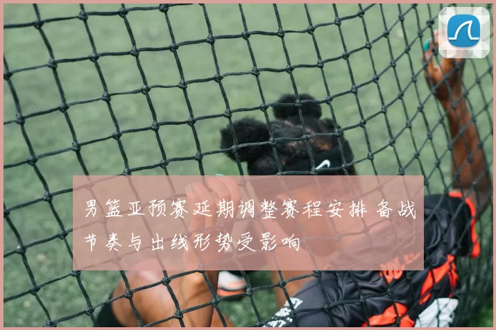 男篮亚预赛延期调整赛程安排 备战节奏与出线形势受影响