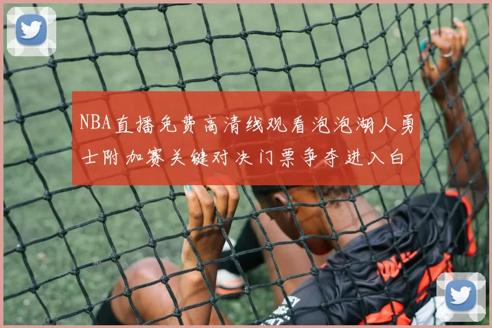 NBA直播免费高清线观看泡泡湖人勇士附加赛关键对决门票争夺进入白热化