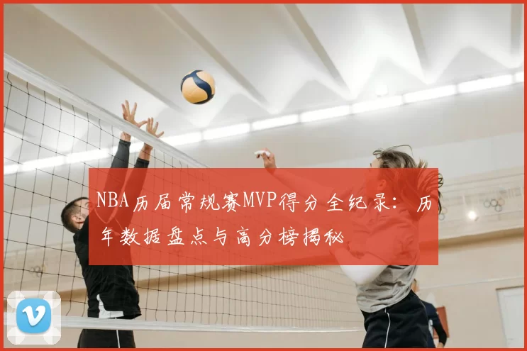 NBA历届常规赛MVP得分全纪录：历年数据盘点与高分榜揭秘