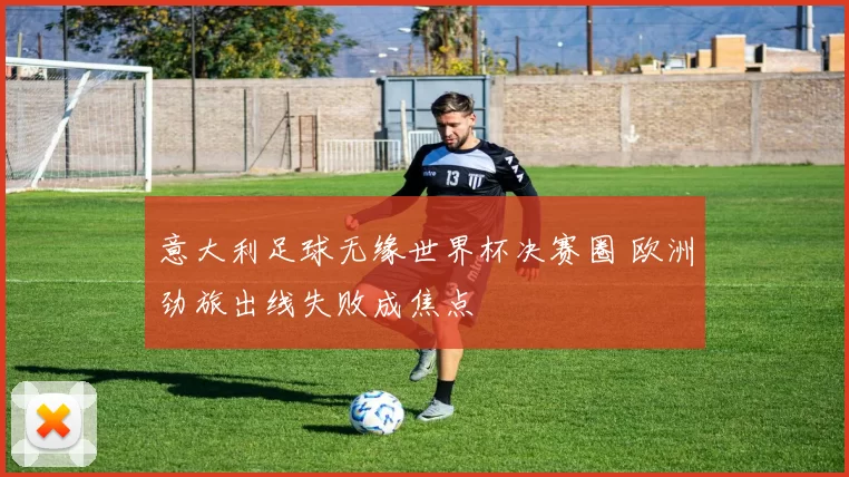 意大利足球无缘世界杯决赛圈 欧洲劲旅出线失败成焦点