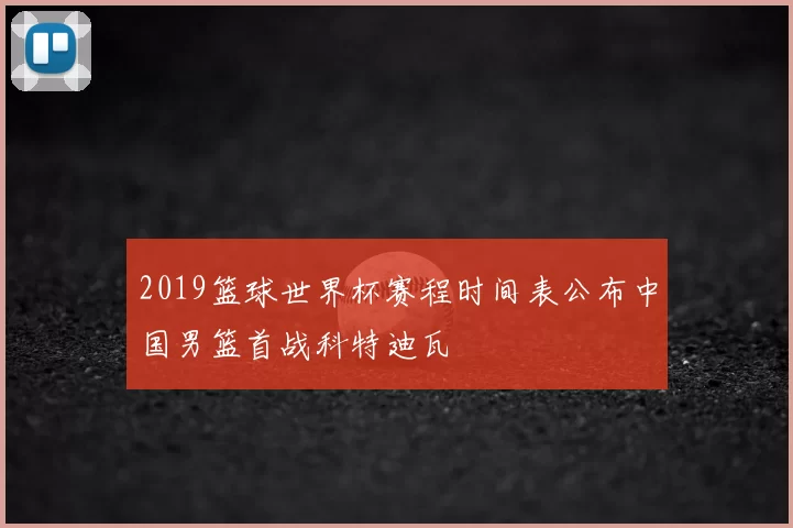 2019篮球世界杯赛程时间表公布中国男篮首战科特迪瓦