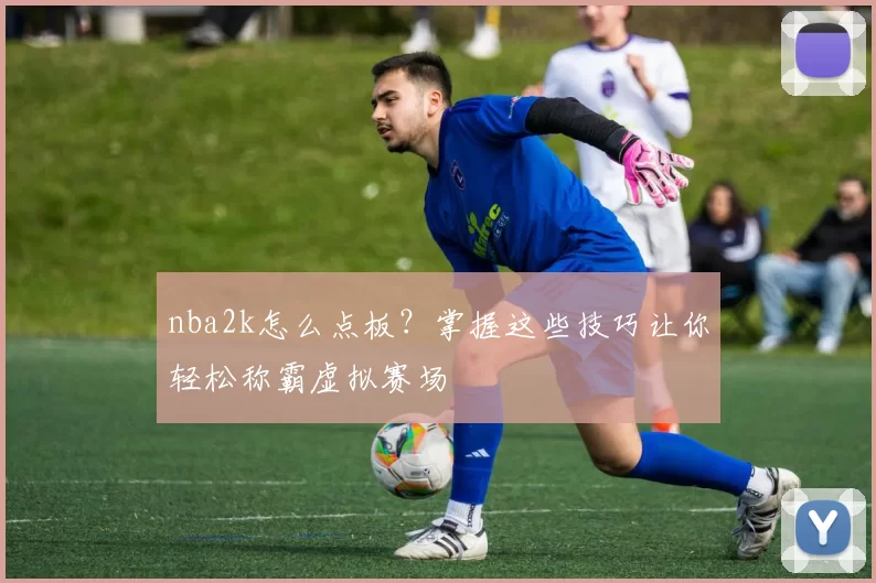 nba2k怎么点板？掌握这些技巧让你轻松称霸虚拟赛场
