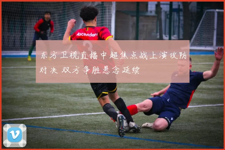 东方卫视直播中超焦点战上演攻防对决 双方争胜悬念延续