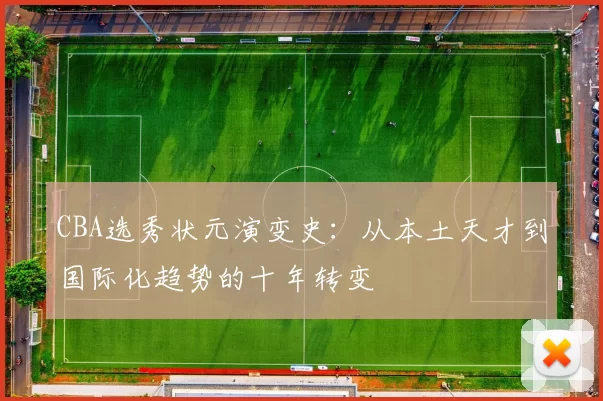 CBA选秀状元演变史:从本土天才到国际化趋势的十年转变