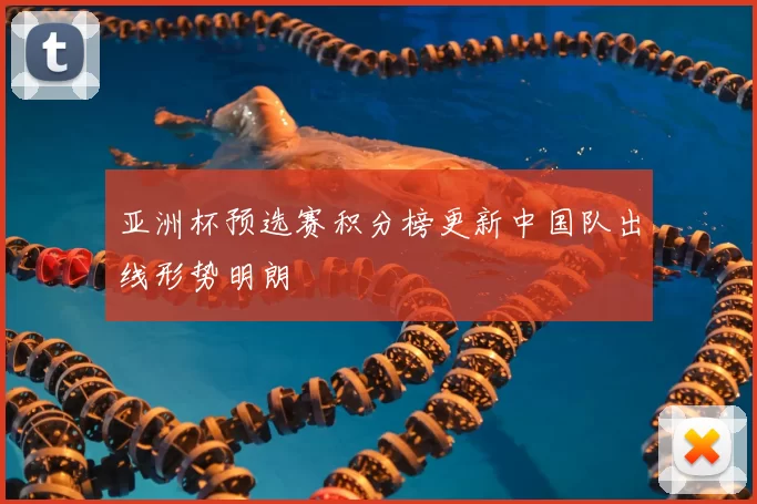 亚洲杯预选赛积分榜更新中国队出线形势明朗