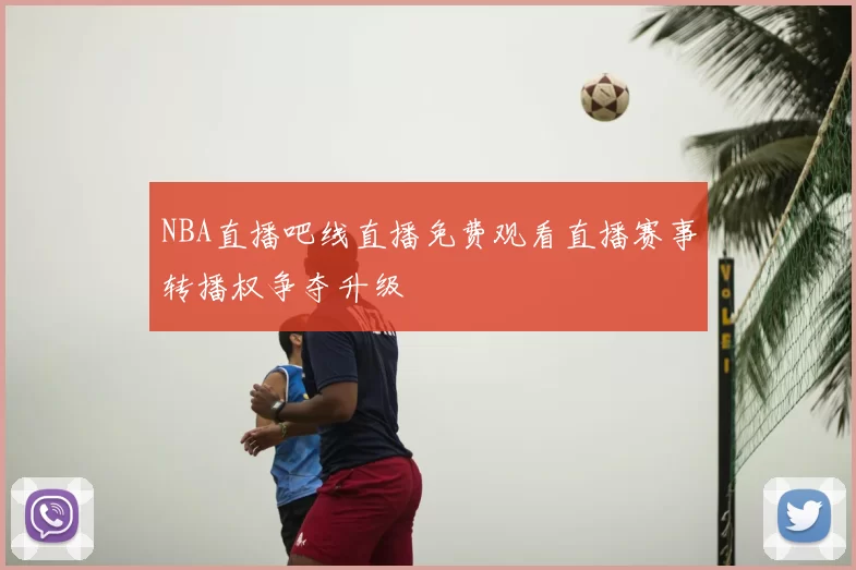 NBA直播吧线直播免费观看直播赛事转播权争夺升级