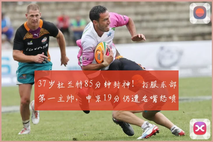 37岁杜兰特85分钟封神！打服东部第一主帅，申京19分仍遭名嘴怒喷