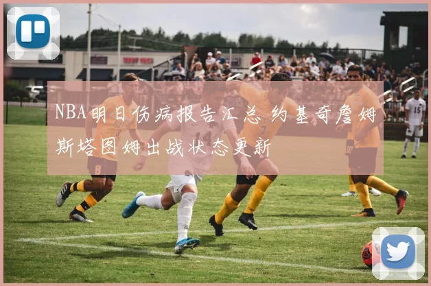 NBA明日伤病报告汇总 约基奇詹姆斯塔图姆出战状态更新