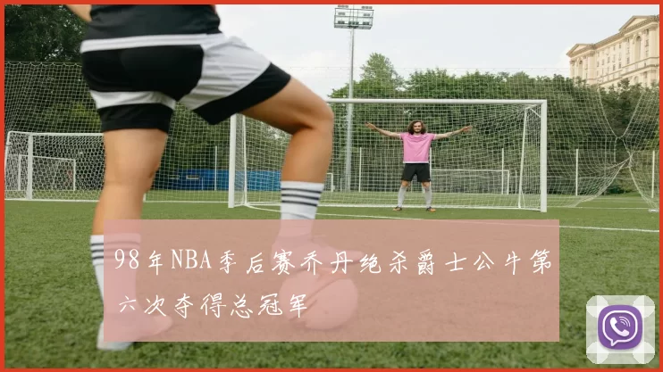 98年NBA季后赛乔丹绝杀爵士公牛第六次夺得总冠军