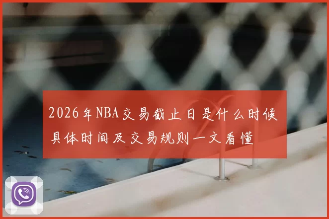 2026年NBA交易截止日是什么时候 具体时间及交易规则一文看懂
