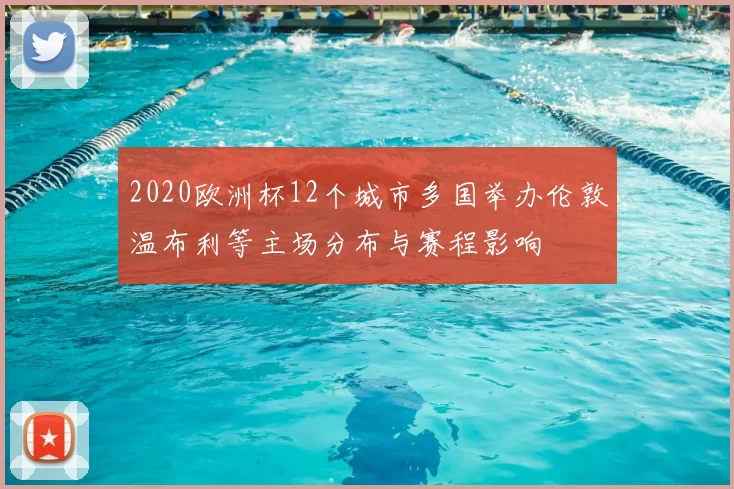 2020欧洲杯12个城市多国举办伦敦温布利等主场分布与赛程影响