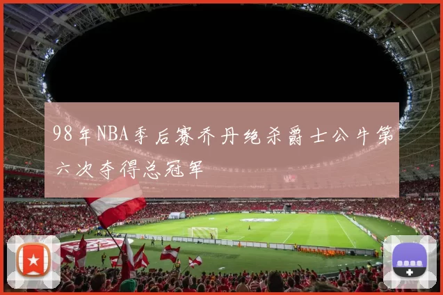 98年NBA季后赛乔丹绝杀爵士公牛第六次夺得总冠军