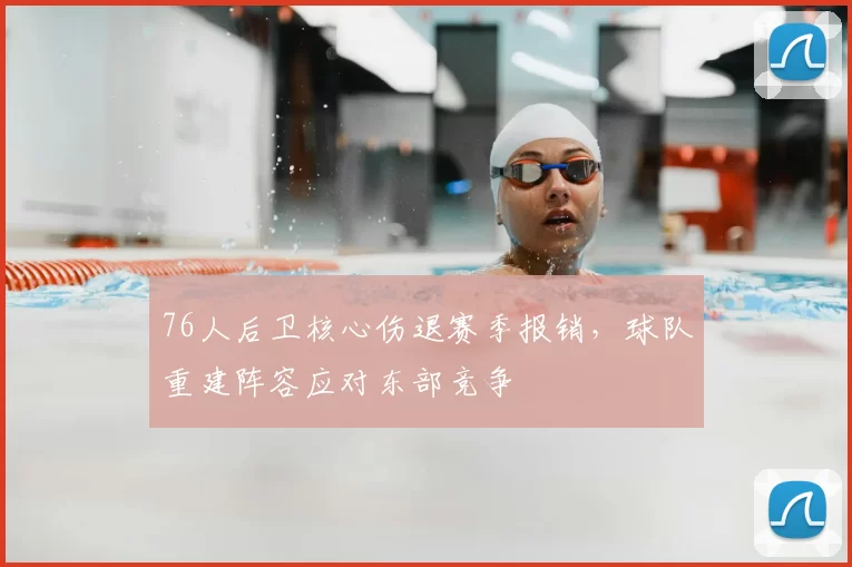 76人后卫核心伤退赛季报销，球队重建阵容应对东部竞争