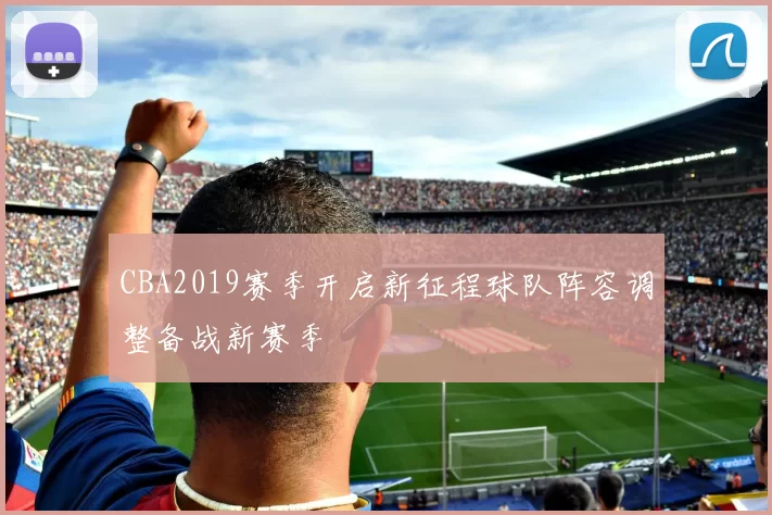 CBA2019赛季开启新征程球队阵容调整备战新赛季