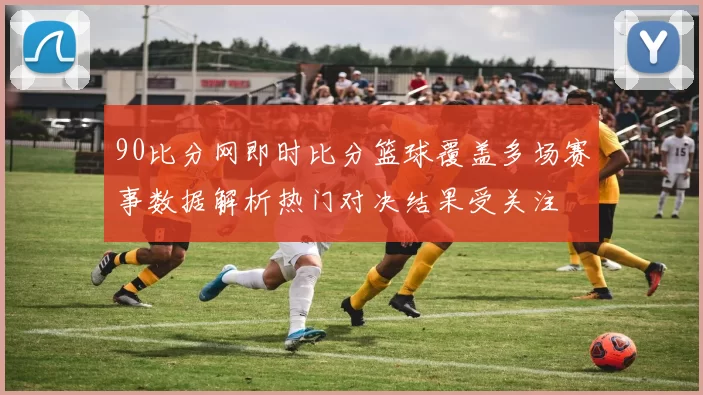 90比分网即时比分篮球覆盖多场赛事数据解析热门对决结果受关注
