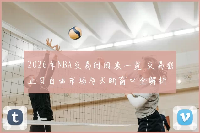 2026年NBA交易时间表一览 交易截止日自由市场与买断窗口全解析
