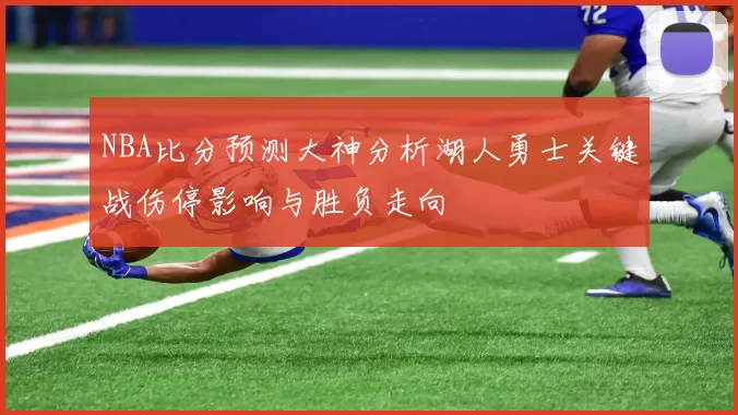 NBA比分预测大神分析湖人勇士关键战伤停影响与胜负走向