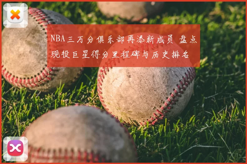 NBA三万分俱乐部再添新成员 盘点现役巨星得分里程碑与历史排名
