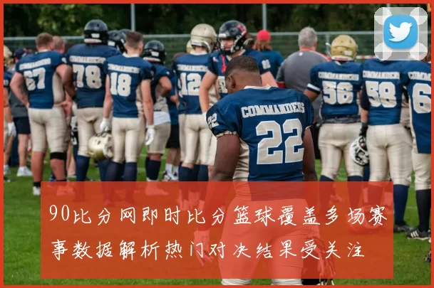 90比分网即时比分篮球覆盖多场赛事数据解析热门对决结果受关注