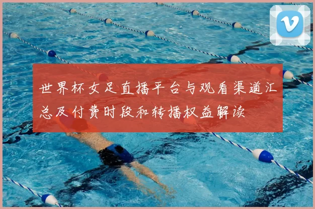 世界杯女足直播平台与观看渠道汇总及付费时段和转播权益解读