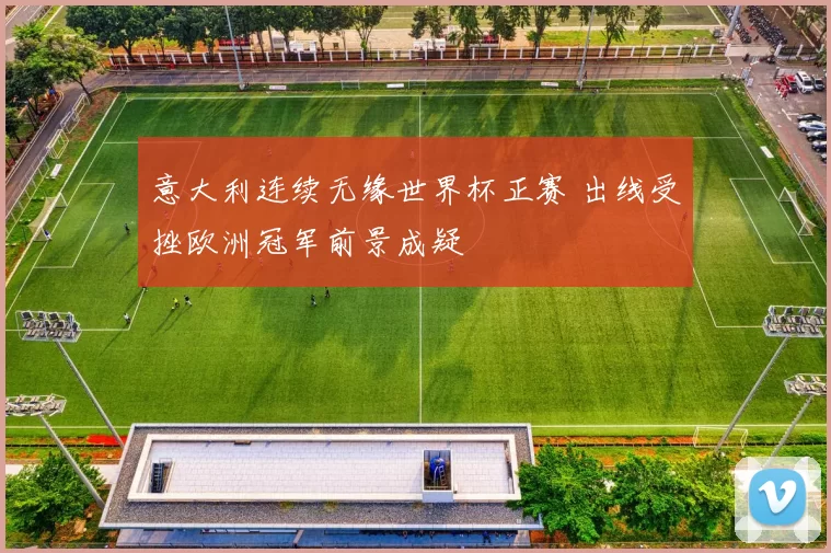 意大利连续无缘世界杯正赛 出线受挫欧洲冠军前景成疑