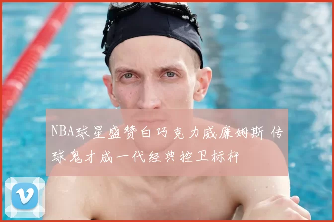 NBA球星盛赞白巧克力威廉姆斯 传球鬼才成一代经典控卫标杆