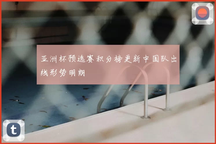 亚洲杯预选赛积分榜更新中国队出线形势明朗