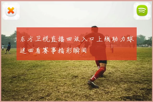 东方卫视直播回放入口上线助力球迷回看赛事精彩瞬间