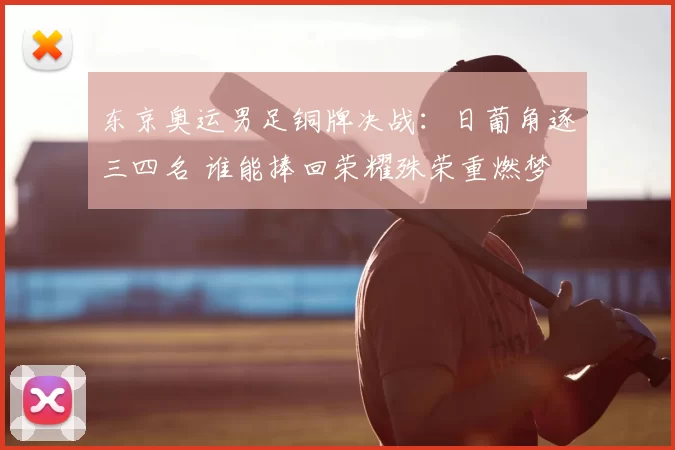 东京奥运男足铜牌决战：日葡角逐三四名 谁能捧回荣耀殊荣重燃梦