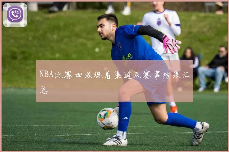 NBA比赛回放观看渠道及赛事结果汇总