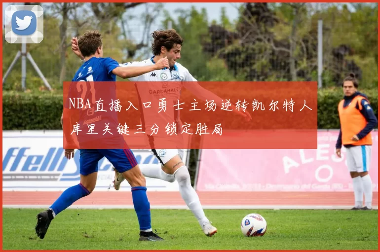 NBA直播入口勇士主场逆转凯尔特人库里关键三分锁定胜局