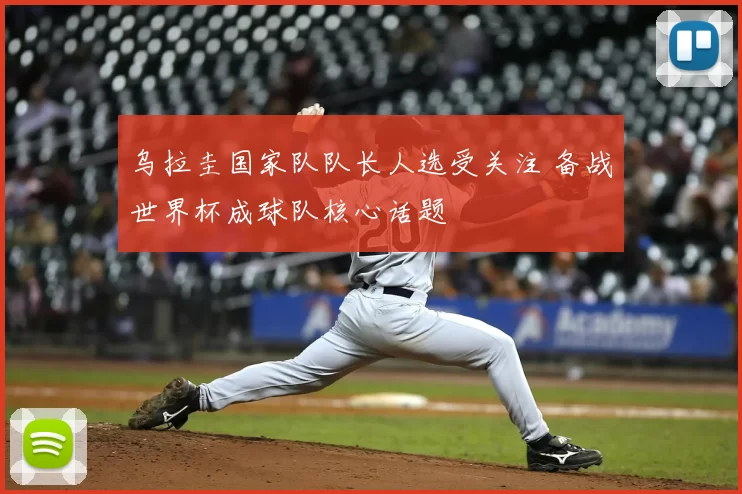 乌拉圭国家队队长人选受关注 备战世界杯成球队核心话题