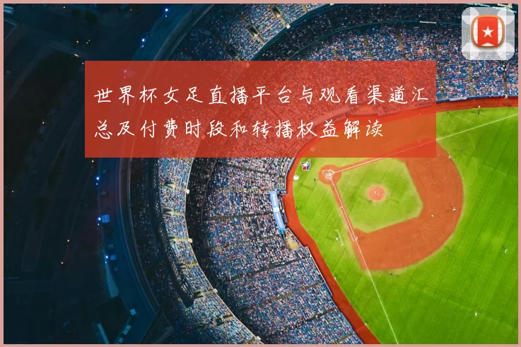 世界杯女足直播平台与观看渠道汇总及付费时段和转播权益解读