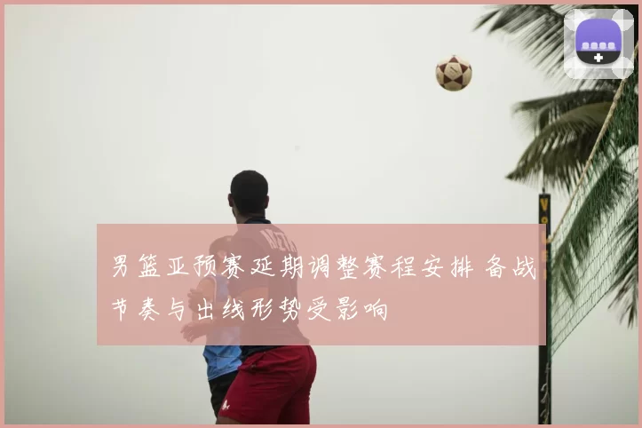 男篮亚预赛延期调整赛程安排 备战节奏与出线形势受影响