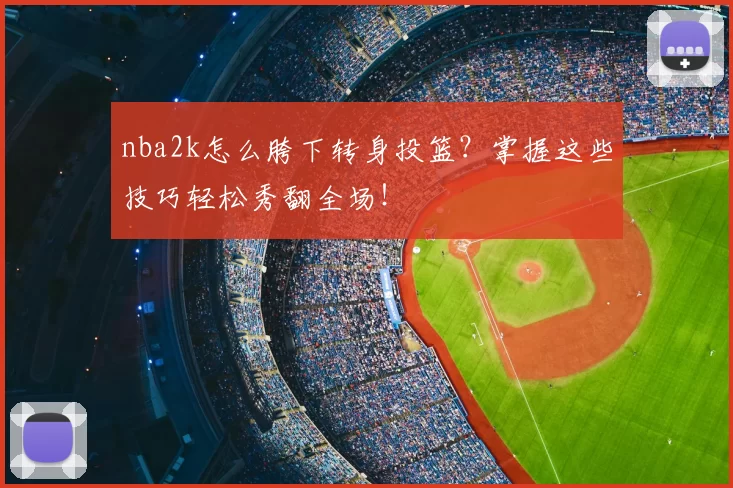 nba2k怎么胯下转身投篮？掌握这些技巧轻松秀翻全场！