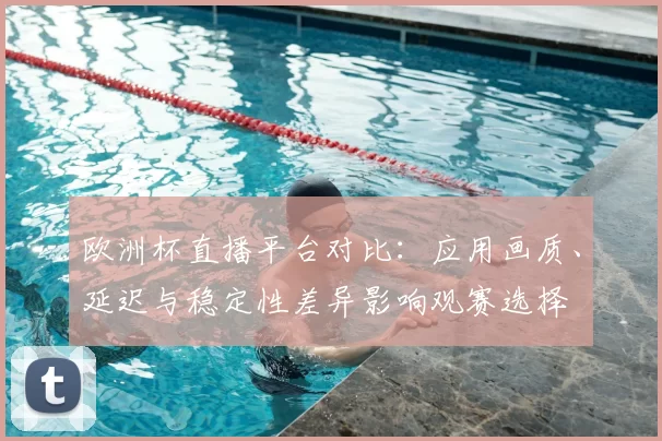 欧洲杯直播平台对比：应用画质、延迟与稳定性差异影响观赛选择