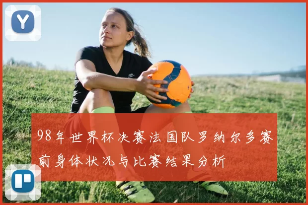 98年世界杯决赛法国队罗纳尔多赛前身体状况与比赛结果分析