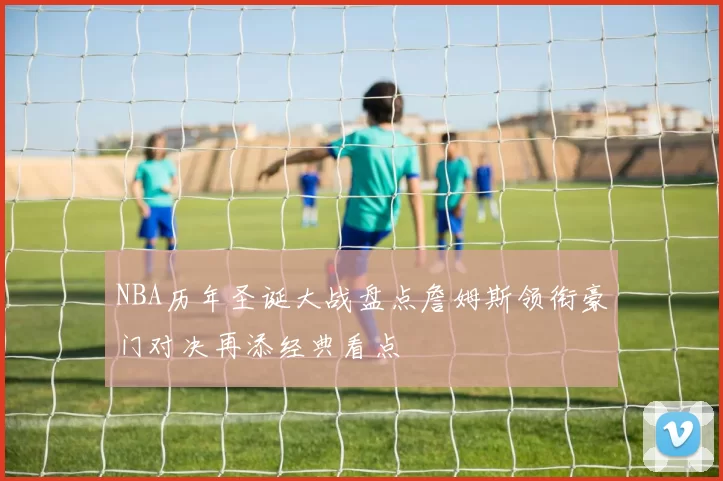 NBA历年圣诞大战盘点詹姆斯领衔豪门对决再添经典看点
