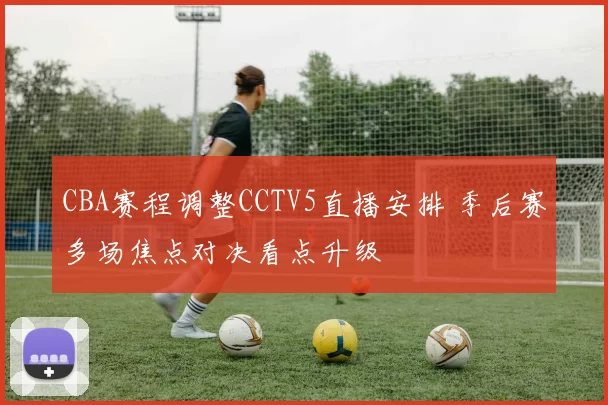 CBA赛程调整CCTV5直播安排 季后赛多场焦点对决看点升级