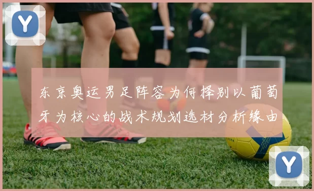 东京奥运男足阵容为何择别以葡萄牙为核心的战术规划选材分析缘由