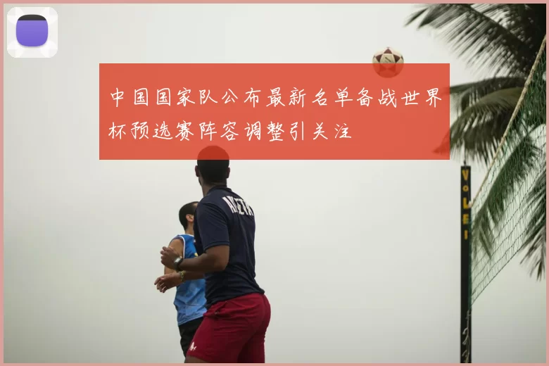 中国国家队公布最新名单备战世界杯预选赛阵容调整引关注