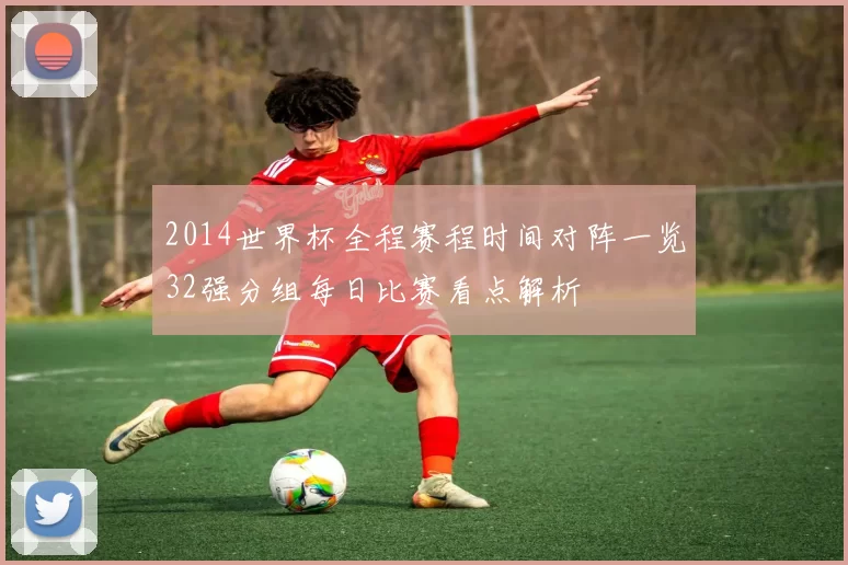 2014世界杯全程赛程时间对阵一览32强分组每日比赛看点解析