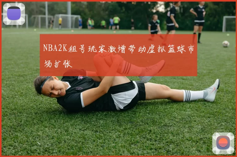 NBA2K租号玩家激增带动虚拟篮球市场扩张