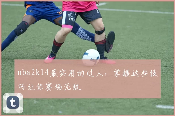 nba2k14最实用的过人，掌握这些技巧让你赛场无敌