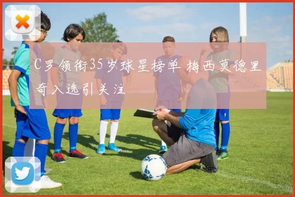 C罗领衔35岁球星榜单 梅西莫德里奇入选引关注