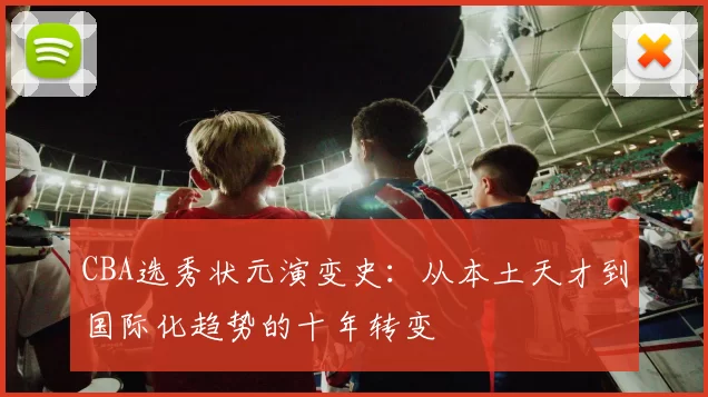 CBA选秀状元演变史：从本土天才到国际化趋势的十年转变